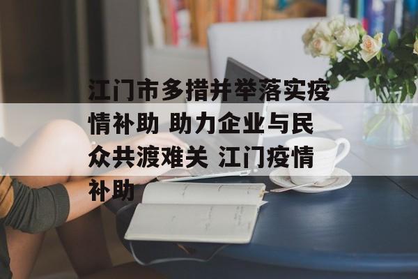 江门市多措并举落实疫情补助 助力企业与民众共渡难关 江门疫情补助