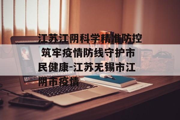 江苏江阴科学精准防控 筑牢疫情防线守护市民健康-江苏无锡市江阴市疫情