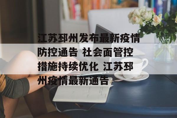江苏邳州发布最新疫情防控通告 社会面管控措施持续优化 江苏邳州疫情最新通告