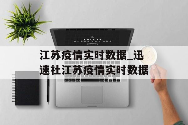 江苏疫情实时数据_迅速社江苏疫情实时数据