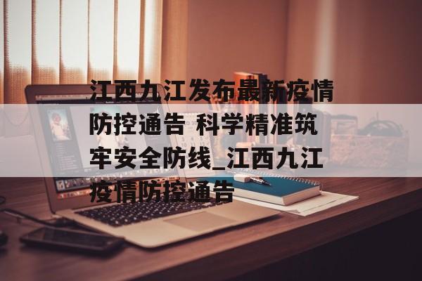 江西九江发布最新疫情防控通告 科学精准筑牢安全防线_江西九江疫情防控通告