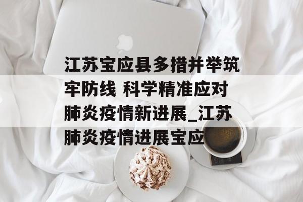 江苏宝应县多措并举筑牢防线 科学精准应对肺炎疫情新进展_江苏肺炎疫情进展宝应