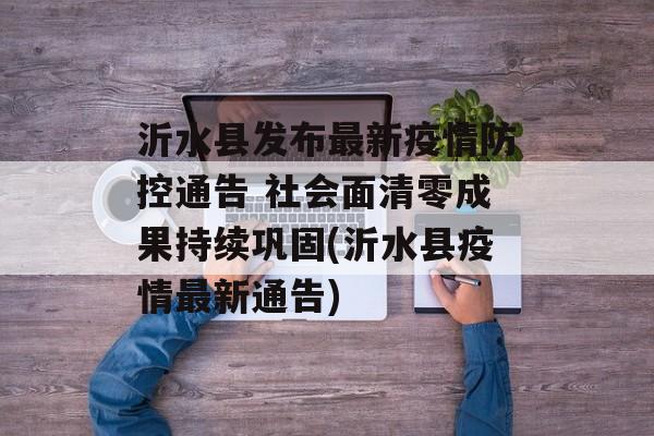 沂水县发布最新疫情防控通告 社会面清零成果持续巩固(沂水县疫情最新通告)