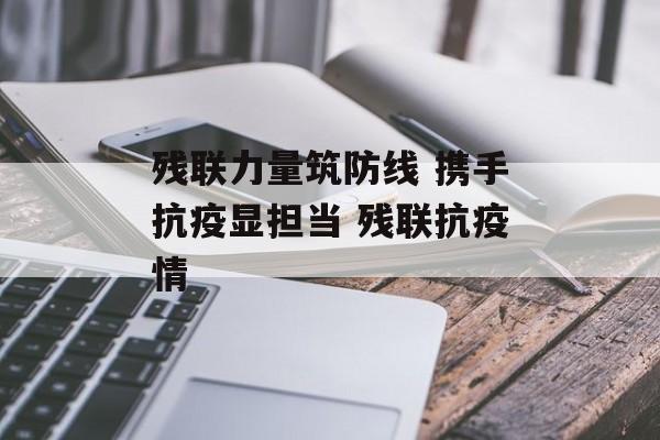 残联力量筑防线 携手抗疫显担当 残联抗疫情