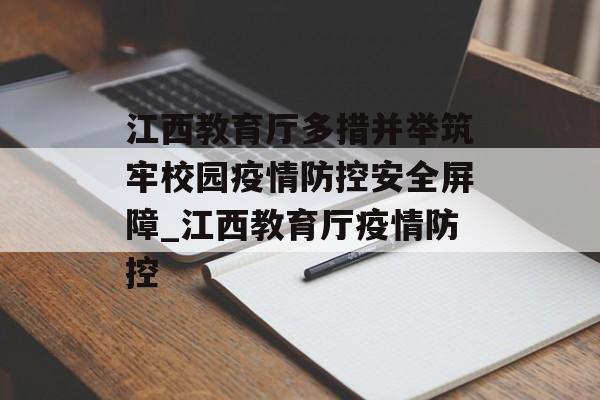 江西教育厅多措并举筑牢校园疫情防控安全屏障_江西教育厅疫情防控