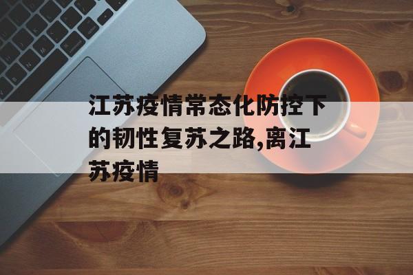 江苏疫情常态化防控下的韧性复苏之路,离江苏疫情