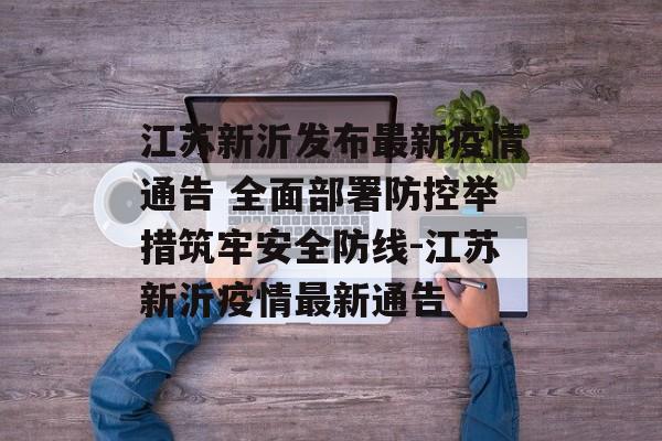 江苏新沂发布最新疫情通告 全面部署防控举措筑牢安全防线-江苏新沂疫情最新通告