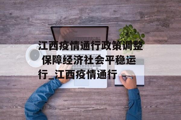 江西疫情通行政策调整 保障经济社会平稳运行_江西疫情通行