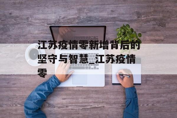 江苏疫情零新增背后的坚守与智慧_江苏疫情零