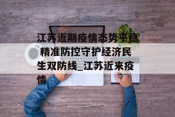 江苏近期疫情态势平稳 精准防控守护经济民生双防线_江苏近来疫情