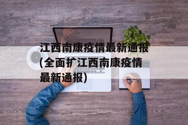 江西南康疫情最新通报(全面扩江西南康疫情最新通报)