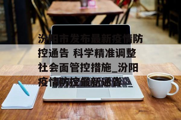 汾阳市发布最新疫情防控通告 科学精准调整社会面管控措施_汾阳疫情防控最新通告