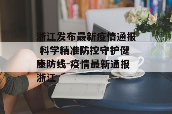 浙江发布最新疫情通报 科学精准防控守护健康防线-疫情最新通报浙江