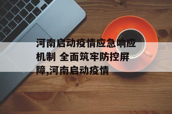 河南启动疫情应急响应机制 全面筑牢防控屏障,河南启动疫情
