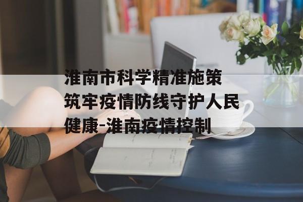 淮南市科学精准施策 筑牢疫情防线守护人民健康-淮南疫情控制