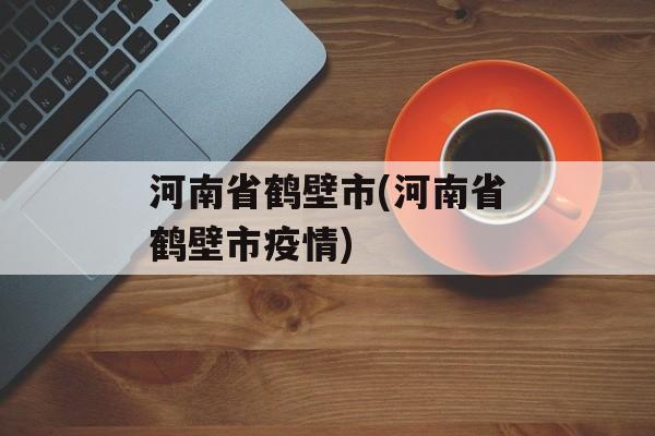 河南省鹤壁市(河南省鹤壁市疫情)