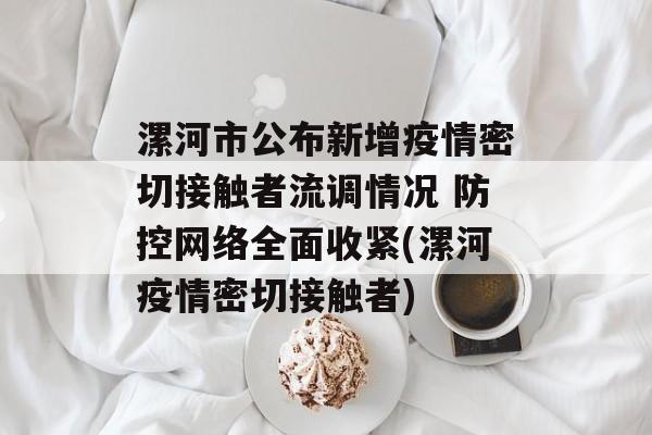 漯河市公布新增疫情密切接触者流调情况 防控网络全面收紧(漯河疫情密切接触者)