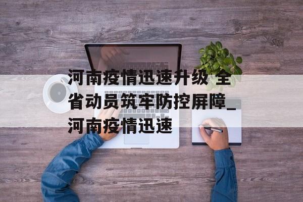 河南疫情迅速升级 全省动员筑牢防控屏障_河南疫情迅速