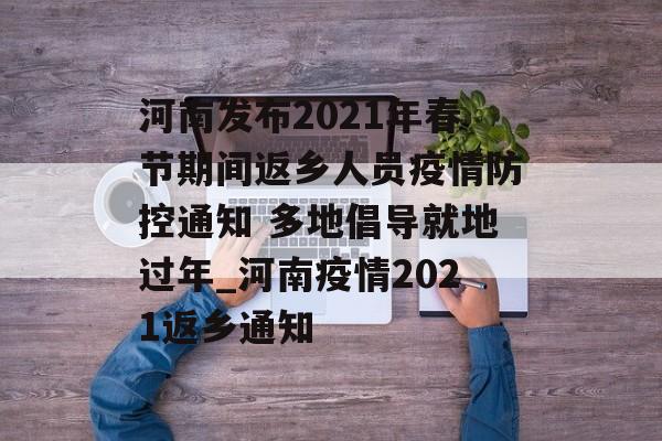 河南发布2021年春节期间返乡人员疫情防控通知 多地倡导就地过年_河南疫情2021返乡通知