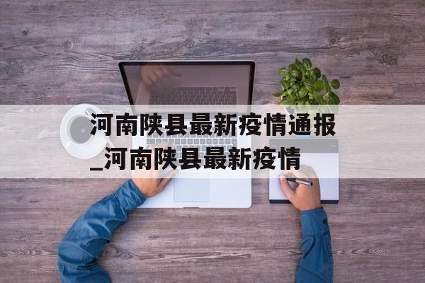 河南陕县最新疫情通报_河南陕县最新疫情