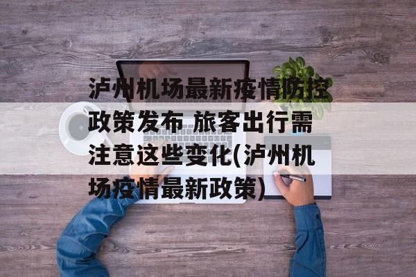 泸州机场最新疫情防控政策发布 旅客出行需注意这些变化(泸州机场疫情最新政策)