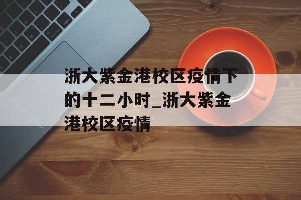 浙大紫金港校区疫情下的十二小时_浙大紫金港校区疫情